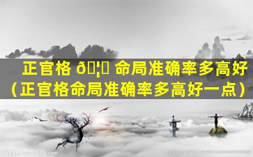 正官格 🦈 命局准确率多高好（正官格命局准确率多高好一点）
